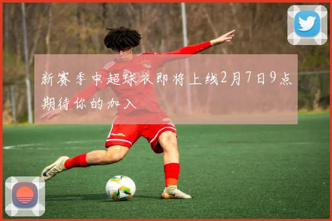 新赛季中超球衣即将上线2月7日9点期待你的加入