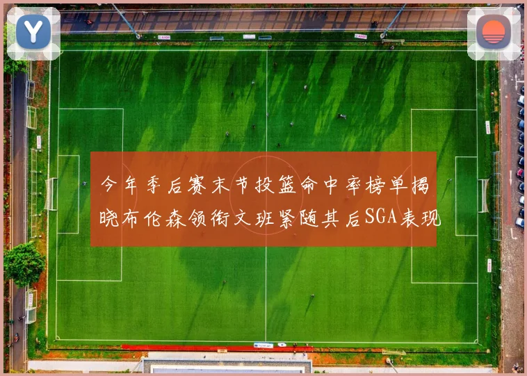 今年季后赛末节投篮命中率榜单揭晓布伦森领衔文班紧随其后SGA表现不俗
