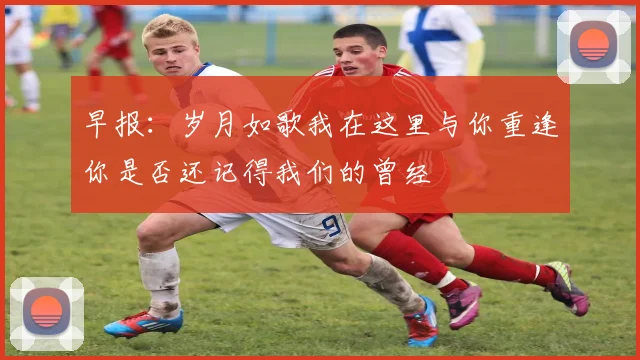 早报：岁月如歌我在这里与你重逢你是否还记得我们的曾经