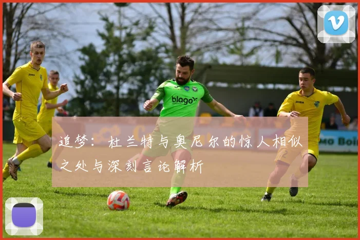 追梦：杜兰特与奥尼尔的惊人相似之处与深刻言论解析
