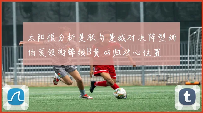 太阳报分析曼联与曼城对决阵型姆伯莫领衔锋线B费回归核心位置