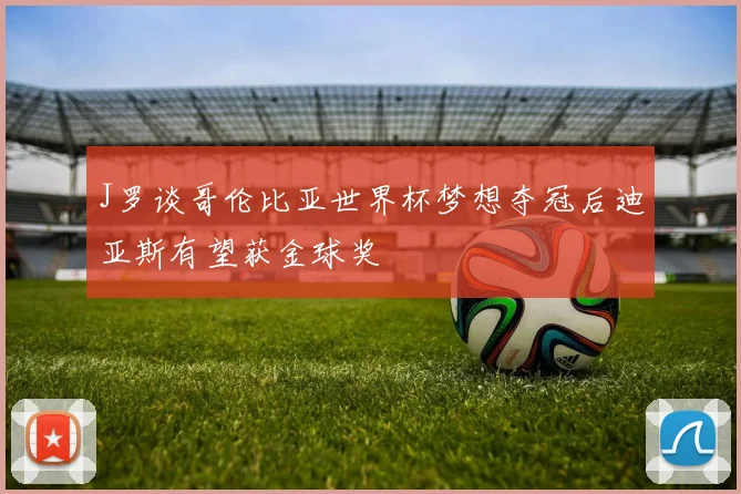 J罗谈哥伦比亚世界杯梦想夺冠后迪亚斯有望获金球奖