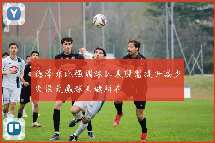 德泽尔比强调球队表现需提升减少失误是赢球关键所在