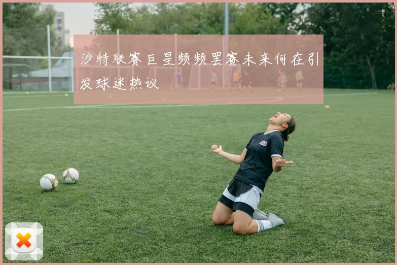 沙特联赛巨星频频罢赛未来何在引发球迷热议