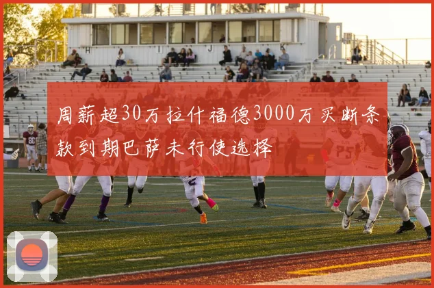 周薪超30万拉什福德3000万买断条款到期巴萨未行使选择