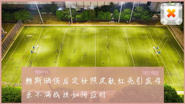 赖斯晒伤后定妆照皮肤红亮引发母亲不满我该如何应对