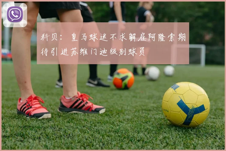 科贝：皇马球迷不求解雇阿隆索期待引进苏维门迪级别球员