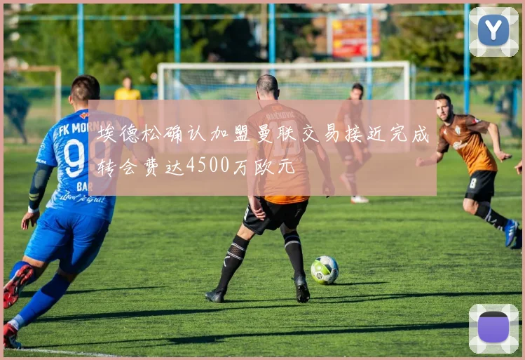 埃德松确认加盟曼联交易接近完成转会费达4500万欧元