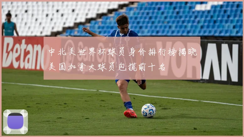中北美世界杯球员身价排行榜揭晓美国加拿大球员包揽前十名