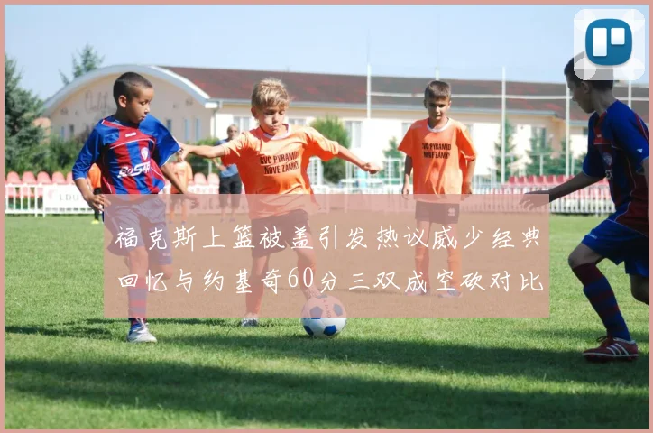福克斯上篮被盖引发热议威少经典回忆与约基奇60分三双成空砍对比