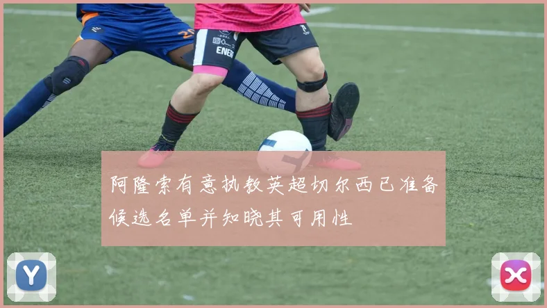阿隆索有意执教英超切尔西已准备候选名单并知晓其可用性