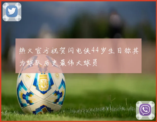 热火官方祝贺闪电侠44岁生日称其为球队历史最伟大球员