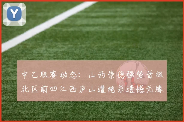 中乙联赛动态：山西崇德强势晋级北区前四江西庐山遭绝杀遗憾无缘南区前四