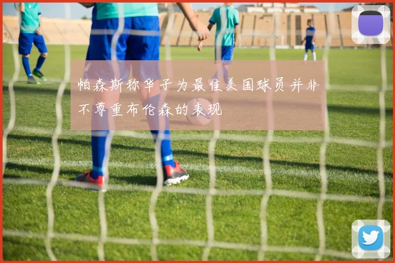 帕森斯称华子为最佳美国球员并非不尊重布伦森的表现