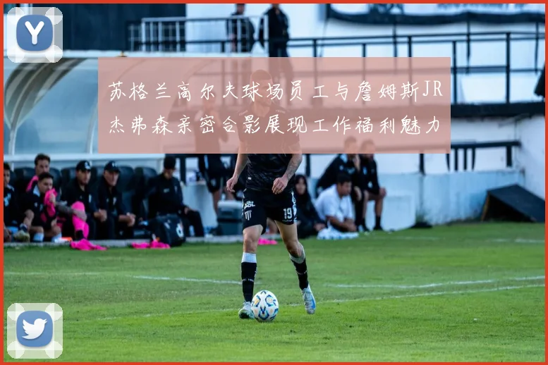 苏格兰高尔夫球场员工与詹姆斯JR杰弗森亲密合影展现工作福利魅力
