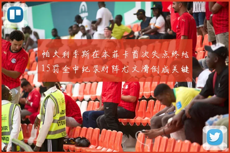 帕夫利季斯在本菲卡首次失点终结15罚全中纪录对阵尤文滑倒成关键时刻