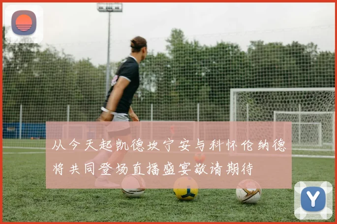 从今天起凯德坎宁安与科怀伦纳德将共同登场直播盛宴敬请期待