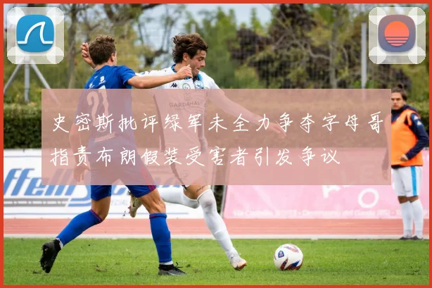 史密斯批评绿军未全力争夺字母哥指责布朗假装受害者引发争议