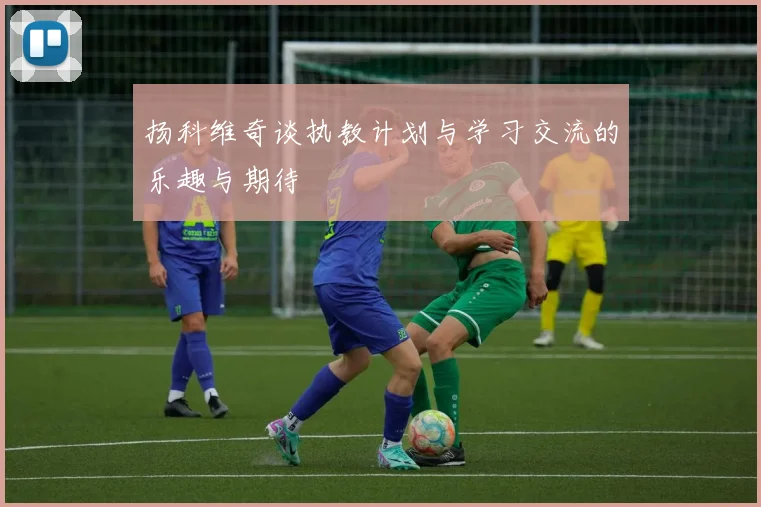 扬科维奇谈执教计划与学习交流的乐趣与期待