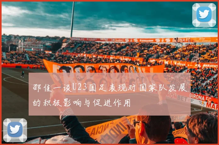 邵佳一谈U23国足表现对国家队发展的积极影响与促进作用