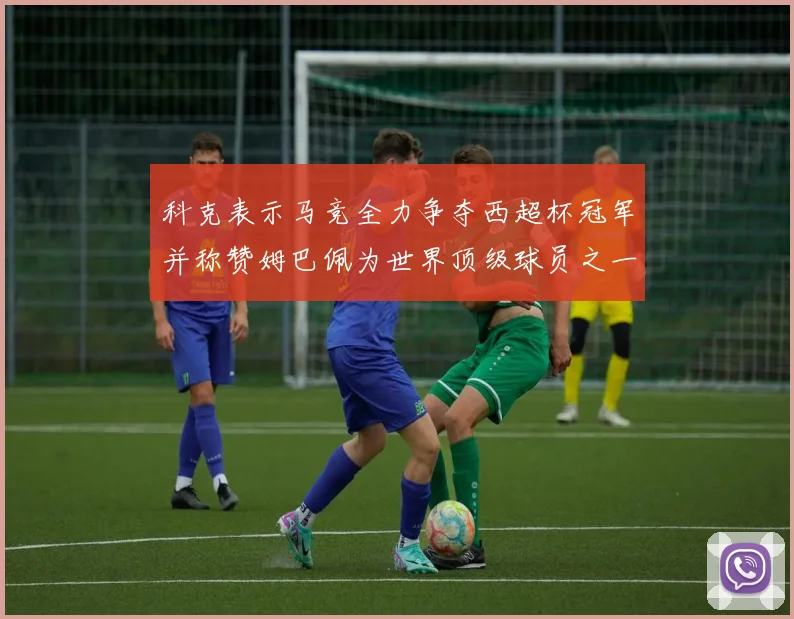 科克表示马竞全力争夺西超杯冠军并称赞姆巴佩为世界顶级球员之一