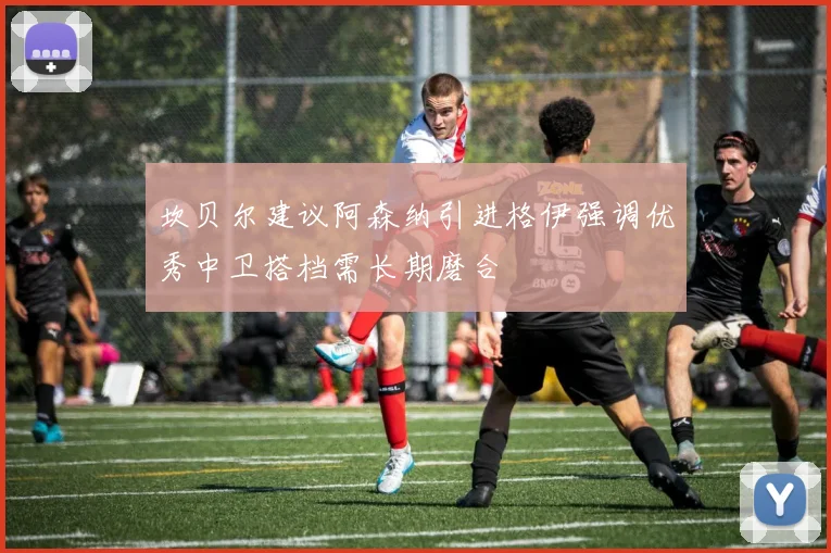 坎贝尔建议阿森纳引进格伊强调优秀中卫搭档需长期磨合