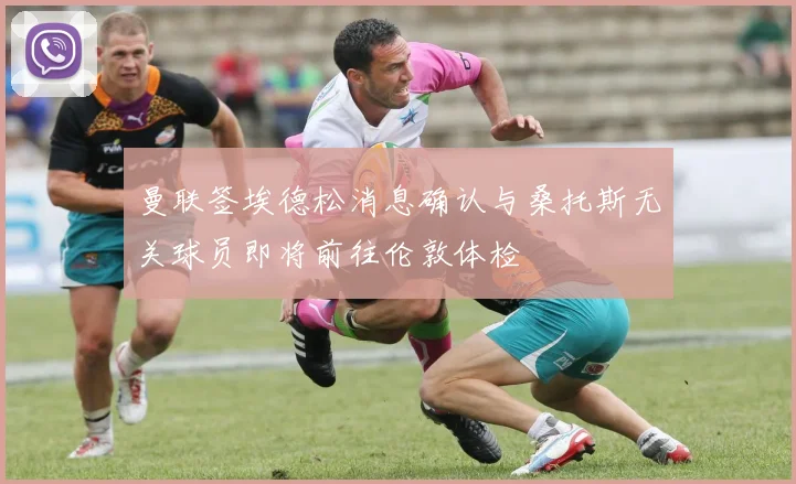曼联签埃德松消息确认与桑托斯无关球员即将前往伦敦体检
