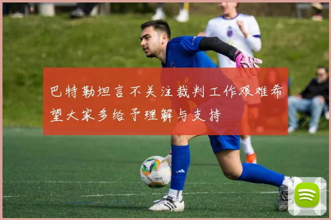 巴特勒坦言不关注裁判工作艰难希望大家多给予理解与支持