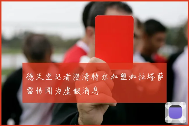 德天空记者澄清特尔加盟加拉塔萨雷传闻为虚假消息