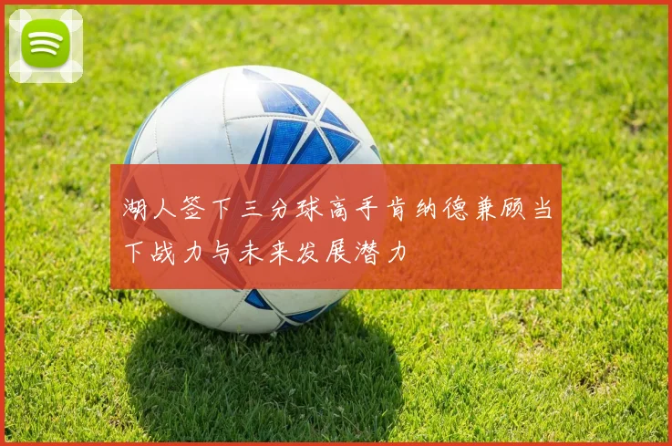 湖人签下三分球高手肯纳德兼顾当下战力与未来发展潜力
